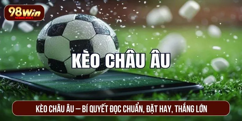 Kèo Châu Âu – Bí Quyết Đọc Chuẩn, Đặt Hay, Thắng Lớn Kèo Châu Âu